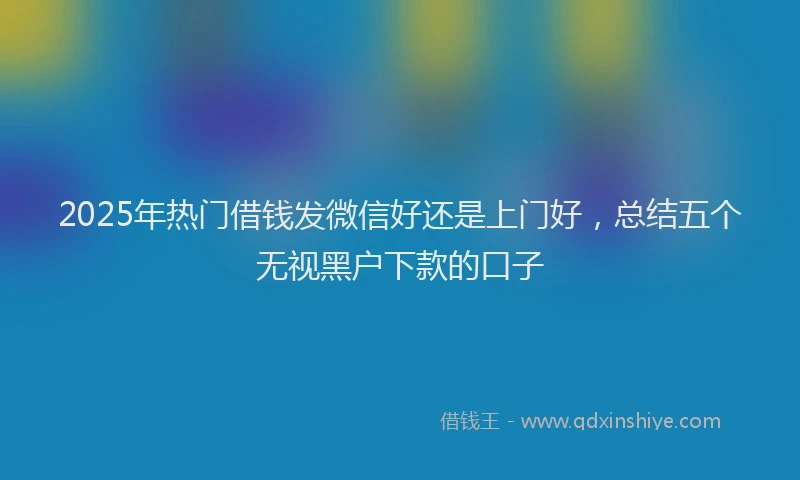 2025年热门借钱发微信好还是上门好，总结五个无视黑户下款的口子