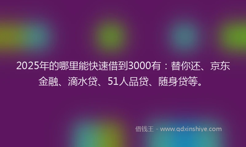 2025年的哪里能快速借到3000有：替你还、京东金融、滴水贷、51人品贷、随身贷等。