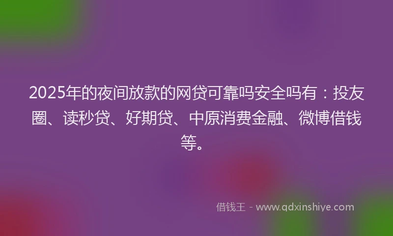 2025年的夜间放款的网贷可靠吗安全吗有：投友圈、读秒贷、好期贷、中原消费金融、微博借钱等。