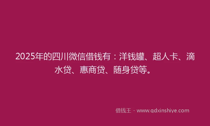 2025年的四川微信借钱有：洋钱罐、超人卡、滴水贷、惠商贷、随身贷等。