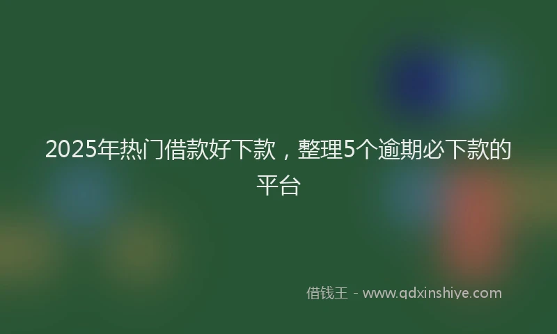 2025年热门借款好下款，整理5个逾期必下款的平台