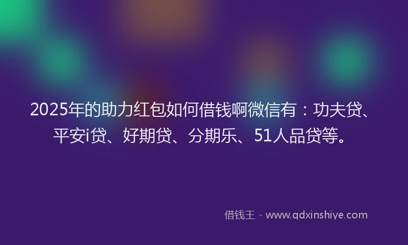 2025年的助力红包如何借钱啊微信有：功夫贷、平安i贷、好期贷、分期乐、51人品贷等。
