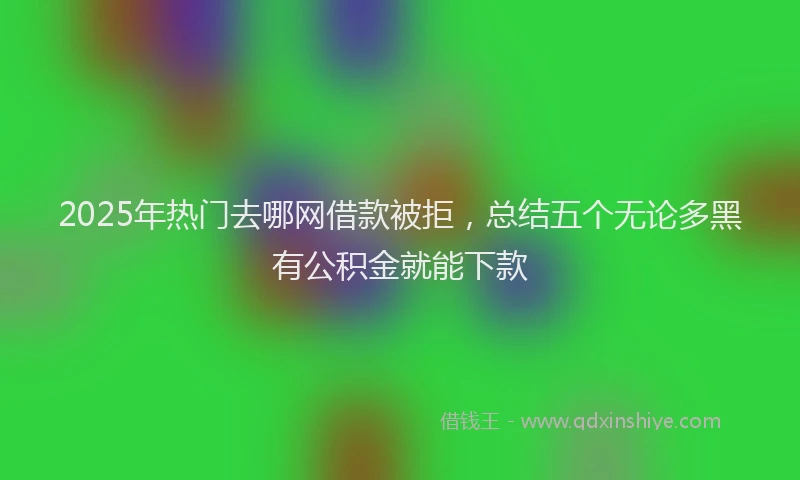 2025年热门去哪网借款被拒，总结五个无论多黑有公积金就能下款