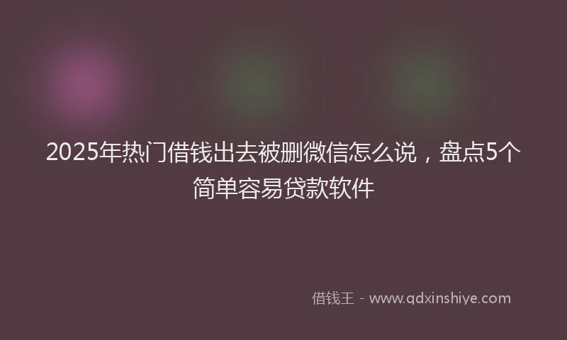 2025年热门借钱出去被删微信怎么说，盘点5个简单容易贷款软件