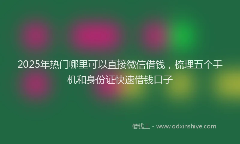 2025年热门哪里可以直接微信借钱，梳理五个手机和身份证快速借钱口子