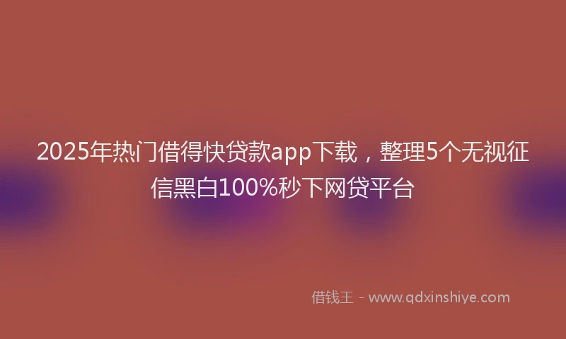 2025年热门借得快贷款app下载，整理5个无视征信黑白100%秒下网贷平台