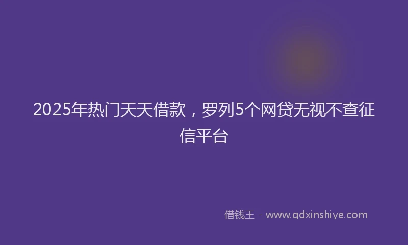 2025年热门天天借款，罗列5个网贷无视不查征信平台