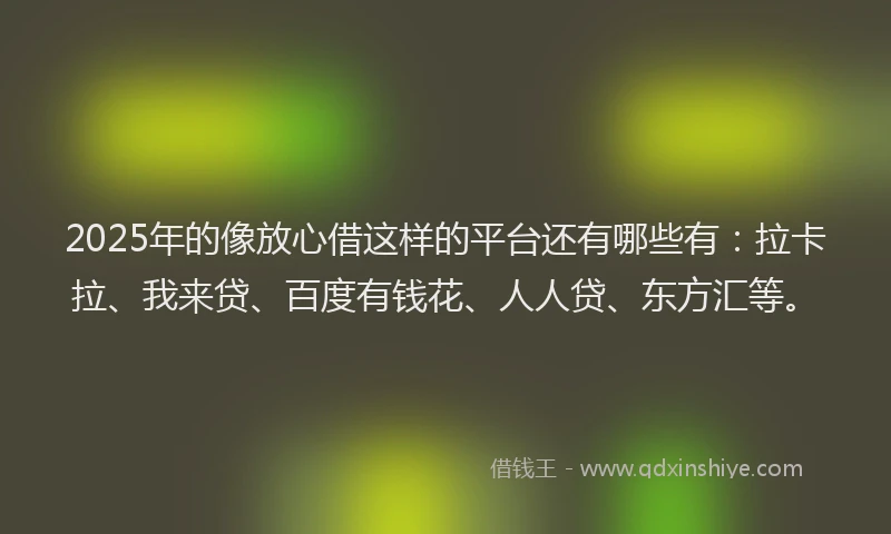 2025年的像放心借这样的平台还有哪些有：拉卡拉、我来贷、百度有钱花、人人贷、东方汇等。