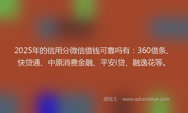 2025年的信用分微信借钱可靠吗有：360借条、快贷通、中原消费金融、平安i贷、融逸花等。