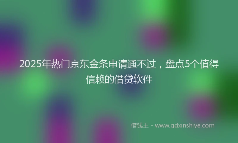 2025年热门京东金条申请通不过，盘点5个值得信赖的借贷软件