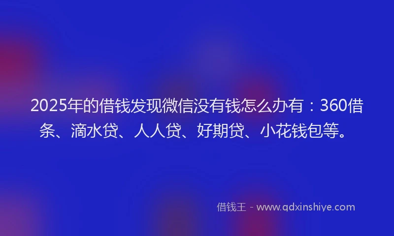 2025年的借钱发现微信没有钱怎么办有：360借条、滴水贷、人人贷、好期贷、小花钱包等。