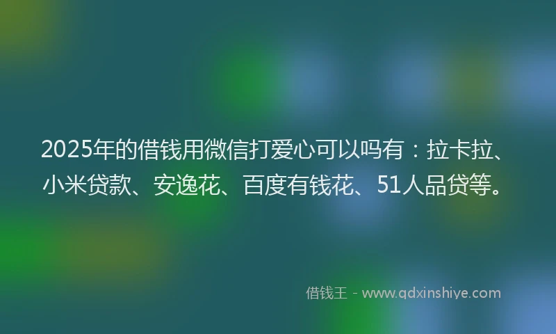 2025年的借钱用微信打爱心可以吗有：拉卡拉、小米贷款、安逸花、百度有钱花、51人品贷等。