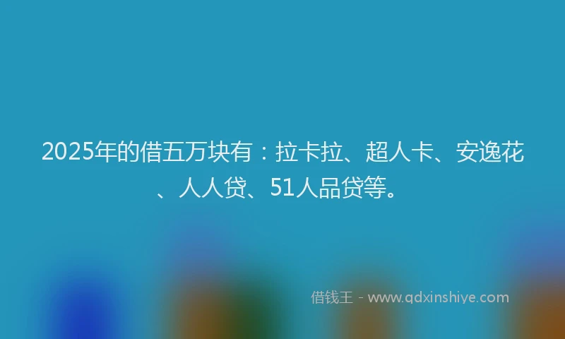 2025年的借五万块有：拉卡拉、超人卡、安逸花、人人贷、51人品贷等。