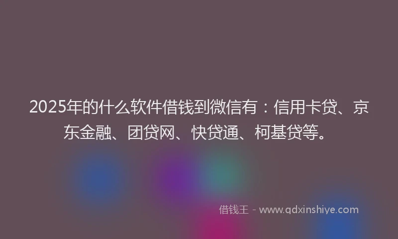 2025年的什么软件借钱到微信有：信用卡贷、京东金融、团贷网、快贷通、柯基贷等。