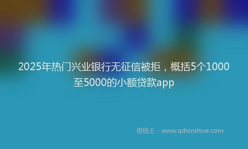 2025年热门兴业银行无征信被拒，概括5个1000至5000的小额贷款app