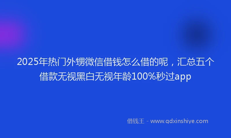 2025年热门外甥微信借钱怎么借的呢，汇总五个借款无视黑白无视年龄100%秒过app