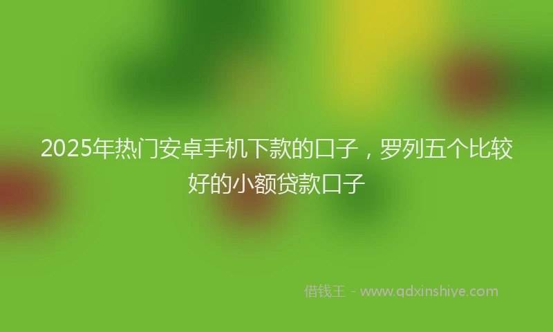 2025年热门安卓手机下款的口子，罗列五个比较好的小额贷款口子