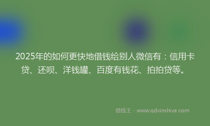 2025年的如何更快地借钱给别人微信有：信用卡贷、还呗、洋钱罐、百度有钱花、拍拍贷等。