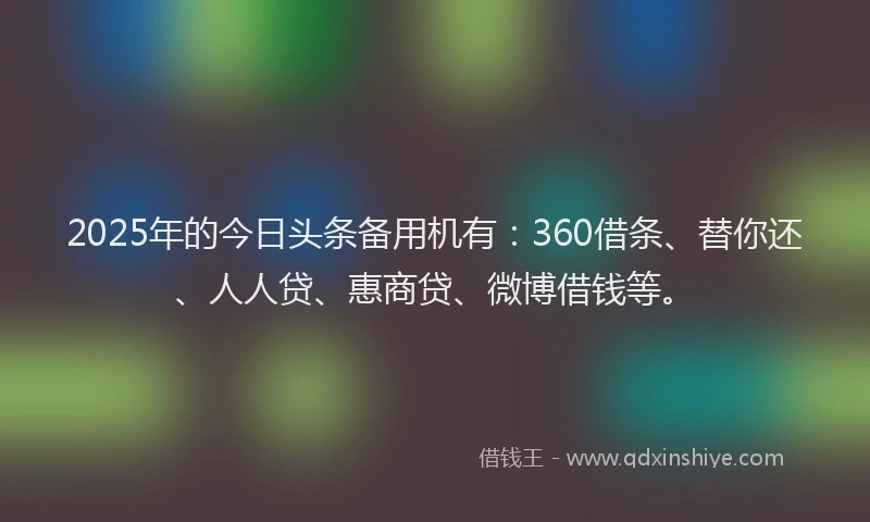 2025年的今日头条备用机有：360借条、替你还、人人贷、惠商贷、微博借钱等。