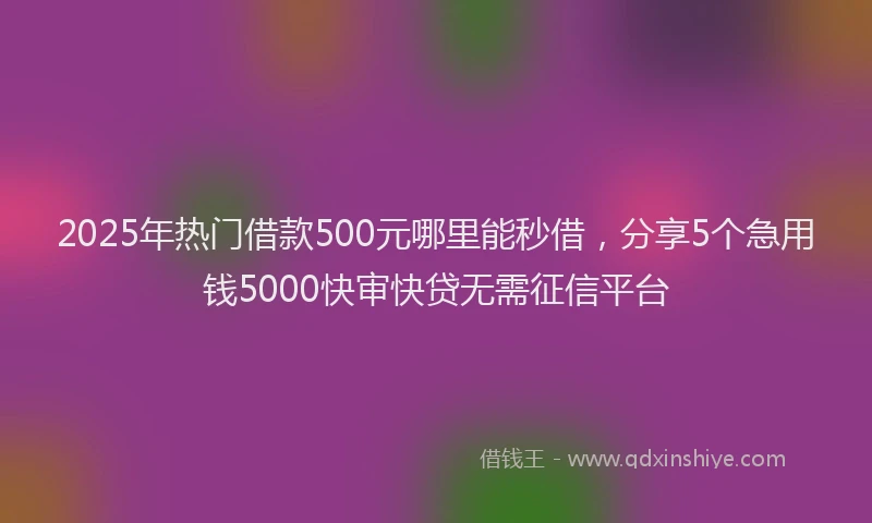 2025年热门借款500元哪里能秒借，分享5个急用钱5000快审快贷无需征信平台