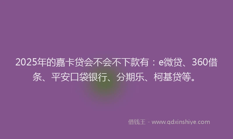 2025年的嘉卡贷会不会不下款有：e微贷、360借条、平安口袋银行、分期乐、柯基贷等。