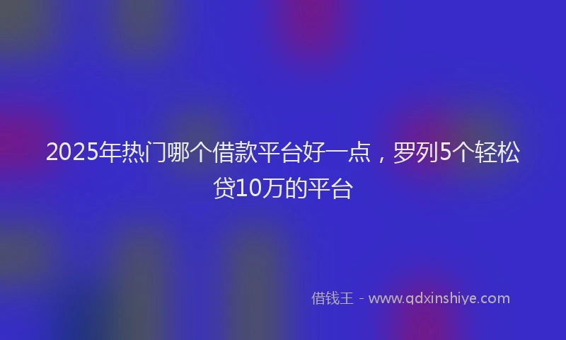 2025年热门哪个借款平台好一点，罗列5个轻松贷10万的平台