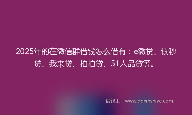 2025年的在微信群借钱怎么借有：e微贷、读秒贷、我来贷、拍拍贷、51人品贷等。
