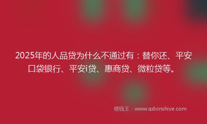 2025年的人品贷为什么不通过有：替你还、平安口袋银行、平安i贷、惠商贷、微粒贷等。
