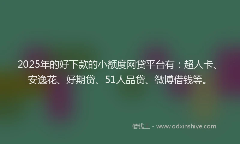 2025年的好下款的小额度网贷平台有：超人卡、安逸花、好期贷、51人品贷、微博借钱等。