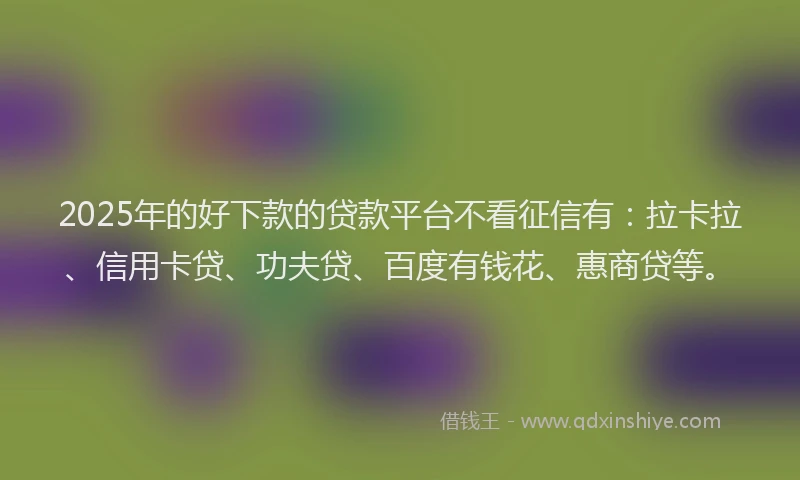 2025年的好下款的贷款平台不看征信有：拉卡拉、信用卡贷、功夫贷、百度有钱花、惠商贷等。