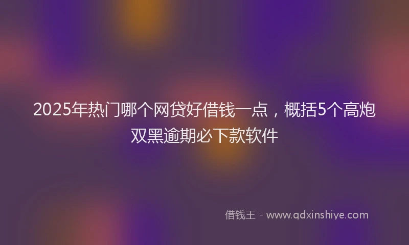 2025年热门哪个网贷好借钱一点，概括5个高炮双黑逾期必下款软件