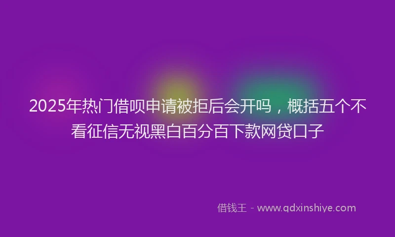 2025年热门借呗申请被拒后会开吗，概括五个不看征信无视黑白百分百下款网贷口子