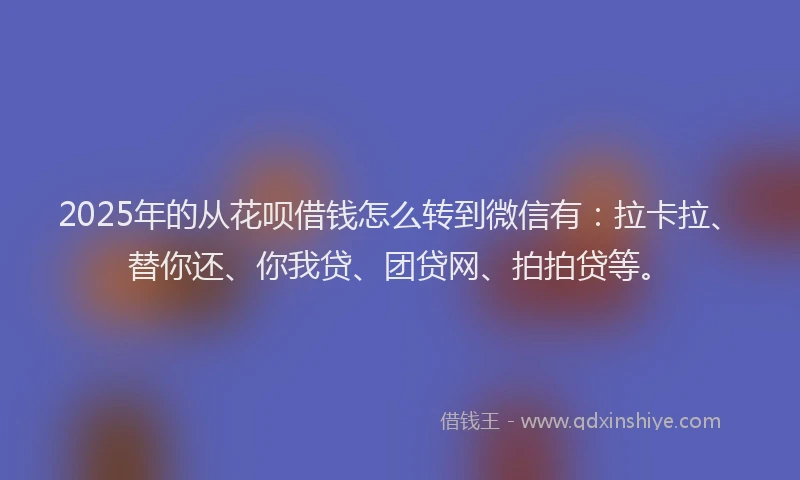 2025年的从花呗借钱怎么转到微信有：拉卡拉、替你还、你我贷、团贷网、拍拍贷等。