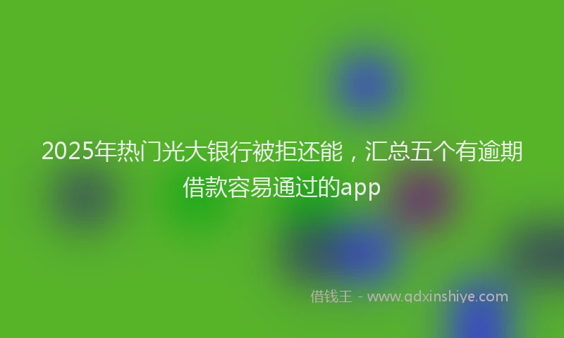 2025年热门光大银行被拒还能，汇总五个有逾期借款容易通过的app