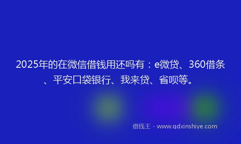 2025年的在微信借钱用还吗有：e微贷、360借条、平安口袋银行、我来贷、省呗等。