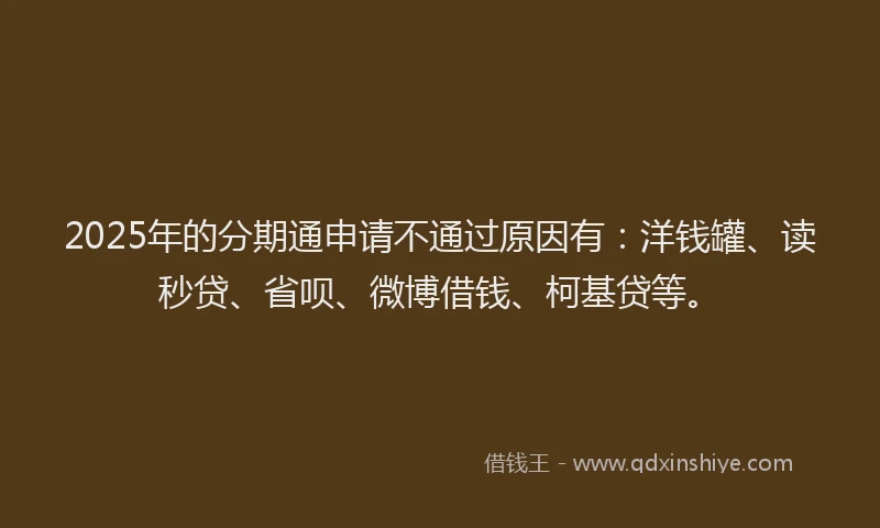 2025年的分期通申请不通过原因有：洋钱罐、读秒贷、省呗、微博借钱、柯基贷等。