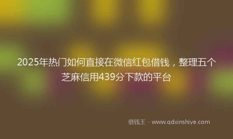 2025年热门如何直接在微信红包借钱，整理五个芝麻信用439分下款的平台