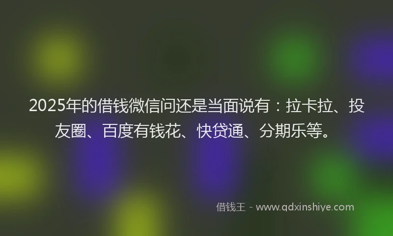 2025年的借钱微信问还是当面说有：拉卡拉、投友圈、百度有钱花、快贷通、分期乐等。