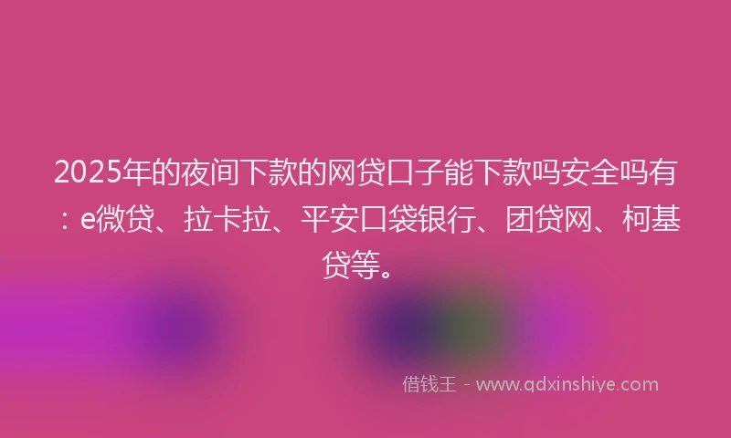 2025年的夜间下款的网贷口子能下款吗安全吗有：e微贷、拉卡拉、平安口袋银行、团贷网、柯基贷等。