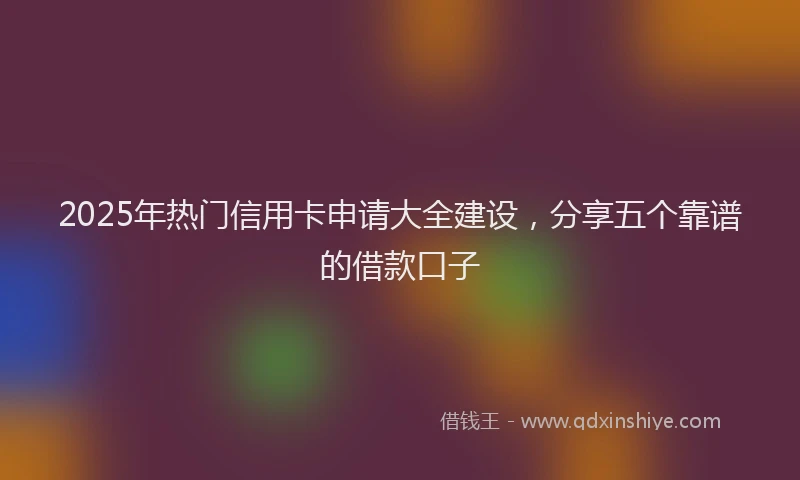 2025年热门信用卡申请大全建设，分享五个靠谱的借款口子