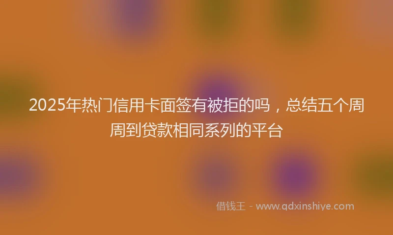 2025年热门信用卡面签有被拒的吗，总结五个周周到贷款相同系列的平台