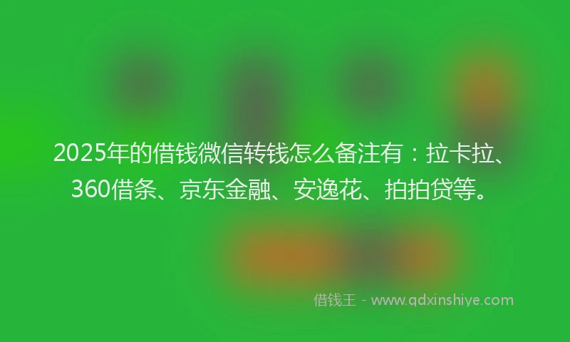 2025年的借钱微信转钱怎么备注有：拉卡拉、360借条、京东金融、安逸花、拍拍贷等。