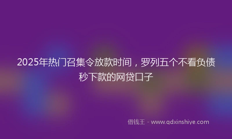 2025年热门召集令放款时间，罗列五个不看负债秒下款的网贷口子