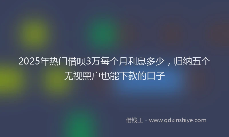 2025年热门借呗3万每个月利息多少，归纳五个无视黑户也能下款的口子