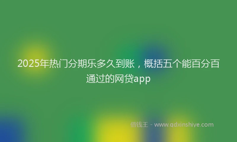 2025年热门分期乐多久到账，概括五个能百分百通过的网贷app