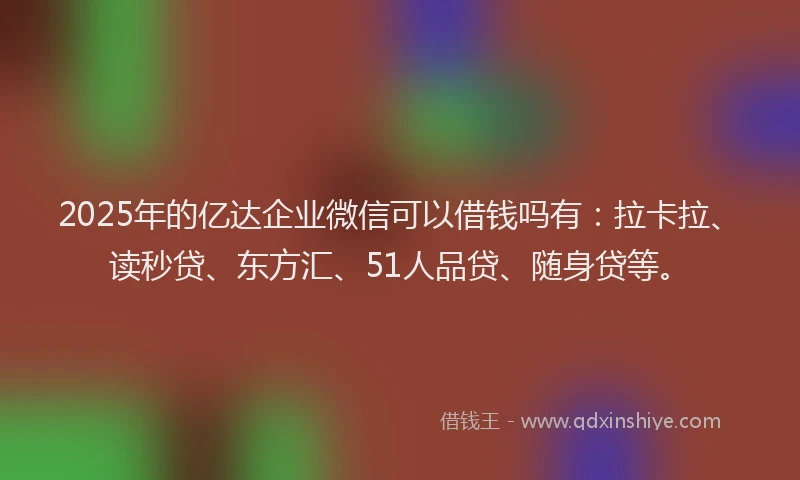 2025年的亿达企业微信可以借钱吗有：拉卡拉、读秒贷、东方汇、51人品贷、随身贷等。