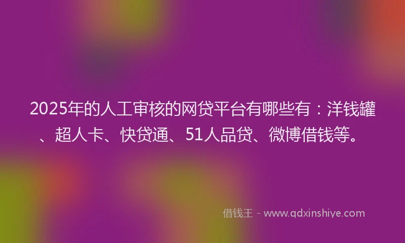 2025年的人工审核的网贷平台有哪些有：洋钱罐、超人卡、快贷通、51人品贷、微博借钱等。