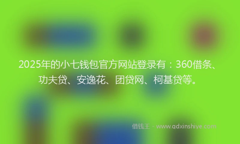 2025年的小七钱包官方网站登录有：360借条、功夫贷、安逸花、团贷网、柯基贷等。