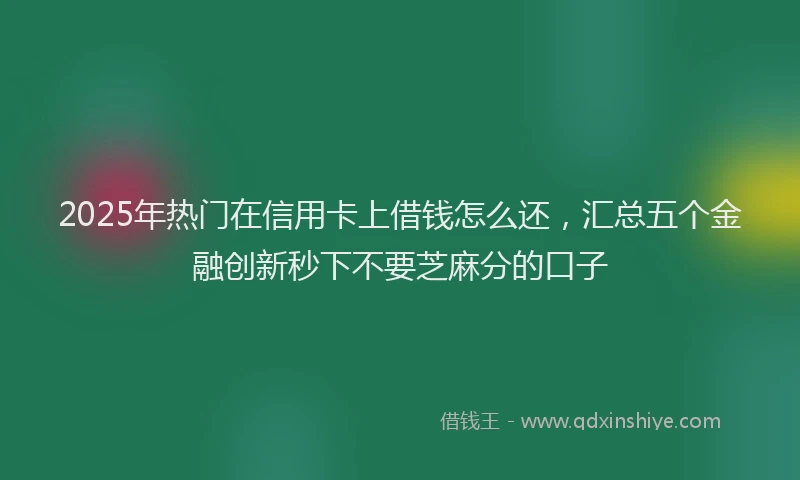 2025年热门在信用卡上借钱怎么还，汇总五个金融创新秒下不要芝麻分的口子