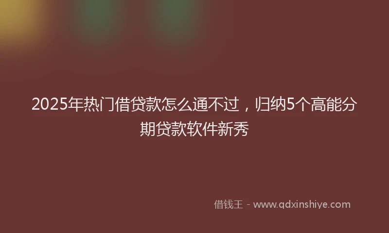 2025年热门借贷款怎么通不过，归纳5个高能分期贷款软件新秀